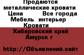 Продаются металлические кровати  › Цена ­ 100 - Все города Мебель, интерьер » Кровати   . Хабаровский край,Амурск г.